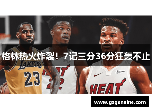 格林热火炸裂！7记三分36分狂轰不止